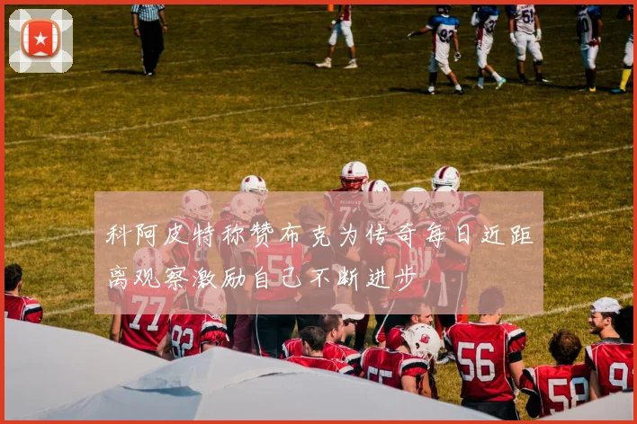科阿皮特称赞布克为传奇每日近距离观察激励自己不断进步