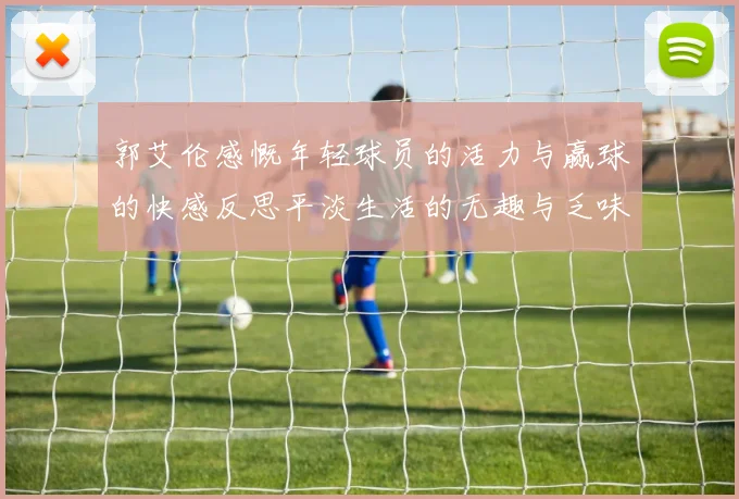 郭艾伦感慨年轻球员的活力与赢球的快感反思平淡生活的无趣与乏味