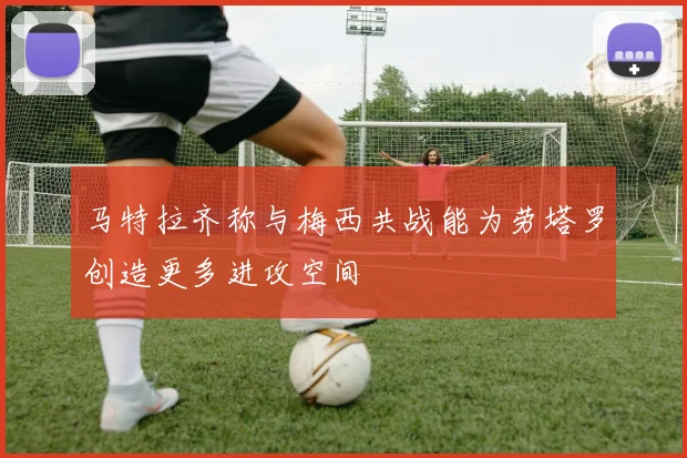 马特拉齐称与梅西共战能为劳塔罗创造更多进攻空间