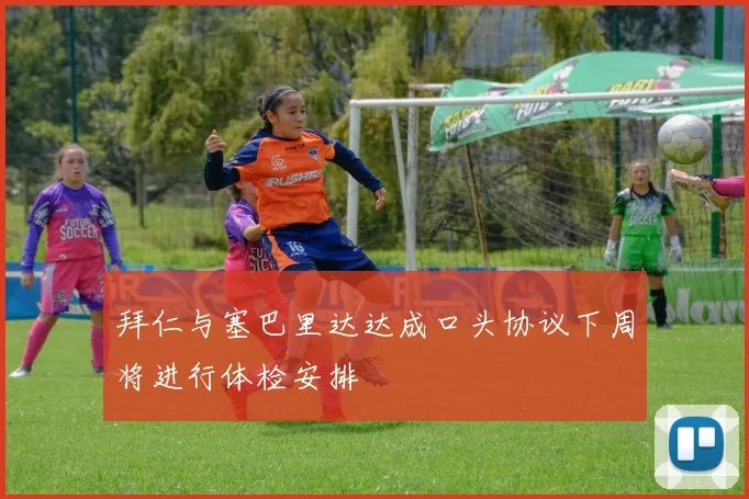 拜仁与塞巴里达达成口头协议下周将进行体检安排
