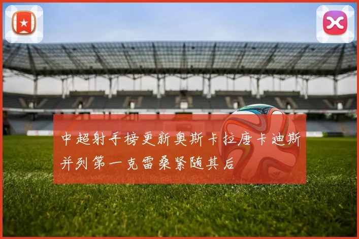 中超射手榜更新奥斯卡拉唐卡迪斯并列第一克雷桑紧随其后