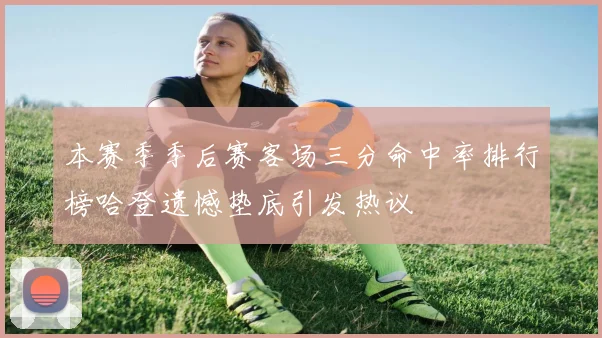 本赛季季后赛客场三分命中率排行榜哈登遗憾垫底引发热议
