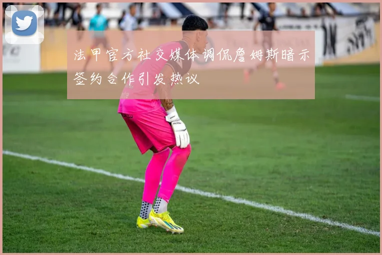 法甲官方社交媒体调侃詹姆斯暗示签约合作引发热议