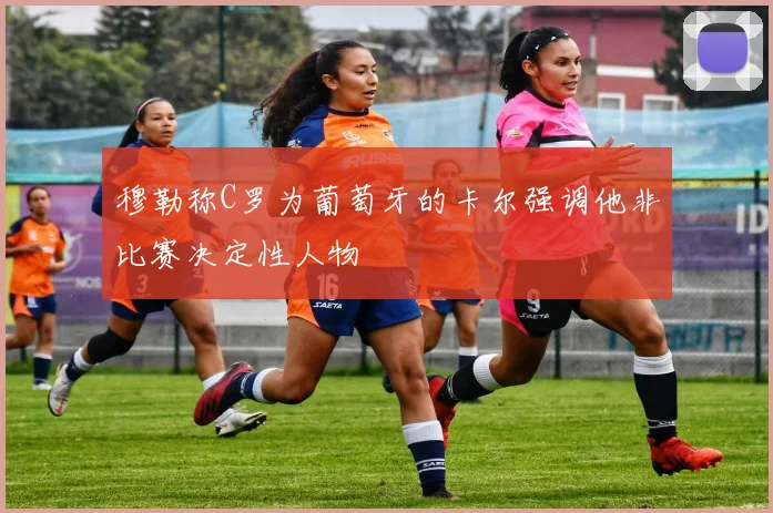 穆勒称C罗为葡萄牙的卡尔强调他非比赛决定性人物