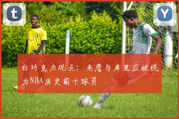 白巧克力观点：老詹与库里应被视为NBA历史前十球员