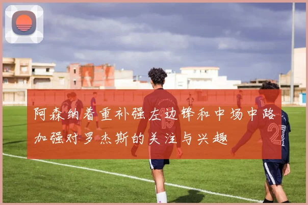 阿森纳着重补强左边锋和中场中路加强对罗杰斯的关注与兴趣