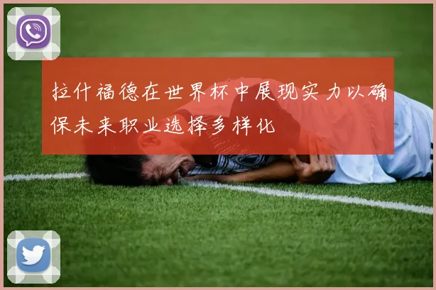 拉什福德在世界杯中展现实力以确保未来职业选择多样化