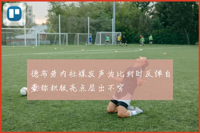 德布劳内社媒发声为比利时反弹自豪称积极亮点层出不穷