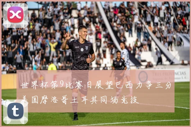 世界杯第9比赛日展望巴西力争三分美国摩洛哥土耳其同场竞技