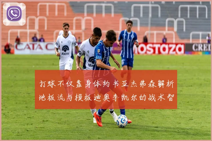 打球不仅靠身体约书亚杰弗森解析地板流与模板迪奥李凯尔的战术智慧