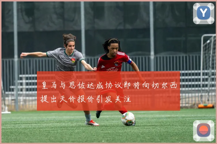 皇马与恩佐达成协议即将向切尔西提出天价报价引发关注