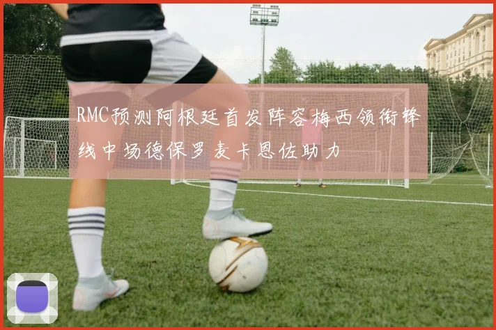 RMC预测阿根廷首发阵容梅西领衔锋线中场德保罗麦卡恩佐助力